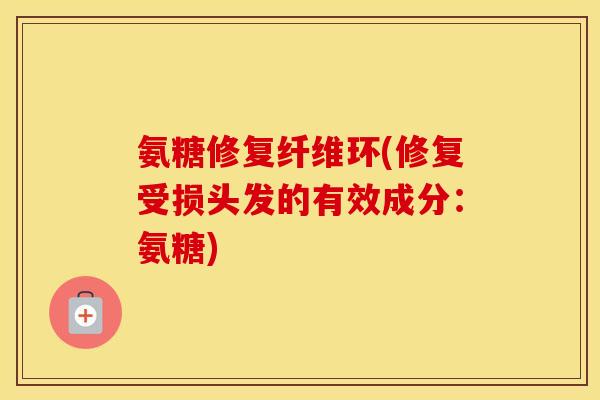 氨糖修复纤维环(修复受损头发的有效成分：氨糖)