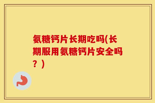 氨糖钙片长期吃吗(长期服用氨糖钙片安全吗?) 氨糖钙片长期吃吗(长期服用氨糖钙片安全吗?)