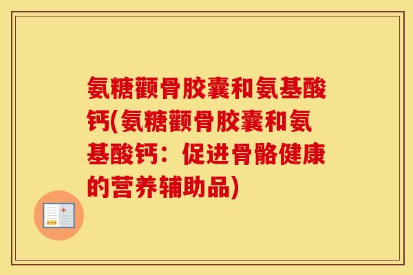 氨糖颧骨胶囊和氨基酸钙(氨糖颧骨胶囊和氨基酸钙:促进骨骼健康的营养辅助品) 氨糖颧骨胶囊和氨基酸钙(氨糖颧骨胶囊和氨基酸钙:促进骨骼健康的营养辅助品)