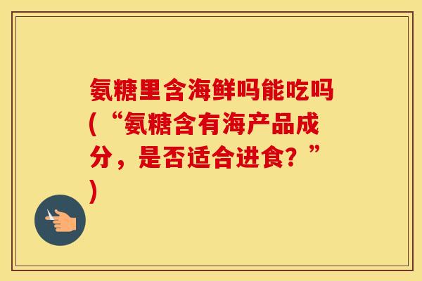 氨糖里含海鲜吗能吃吗(“氨糖含有海产品成分,是否适合进食?”) 氨糖里含海鲜吗能吃吗(“氨糖含有海产品成分,是否适合进食?”)