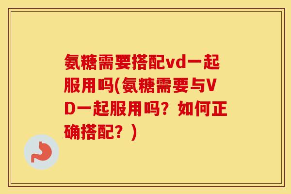 氨糖需要搭配vd一起服用吗(氨糖需要与VD一起服用吗?如何正确搭配?) 氨糖需要搭配vd一起服用吗(氨糖需要与VD一起服用吗?如何正确搭配?)