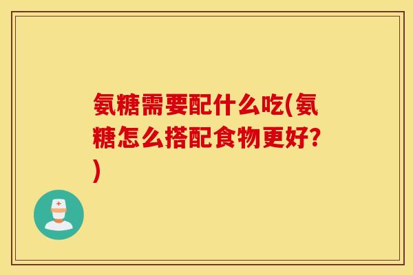 氨糖需要配什么吃(氨糖怎么搭配食物更好？)