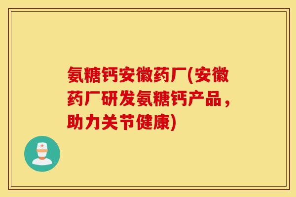 氨糖钙安徽药厂(安徽药厂研发氨糖钙产品，助力关节健康)