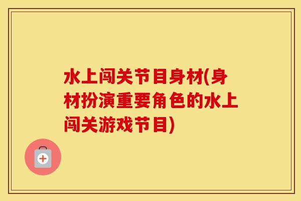 水上闯关节目身材(身材扮演重要角色的水上闯关游戏节目)