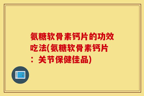 氨糖软骨素钙片的功效吃法(氨糖软骨素钙片：关节保健佳品)