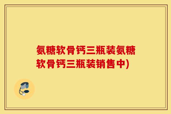 氨糖软骨钙三瓶装氨糖软骨钙三瓶装销售中) 氨糖软骨钙三瓶装氨糖软骨钙三瓶装销售中)