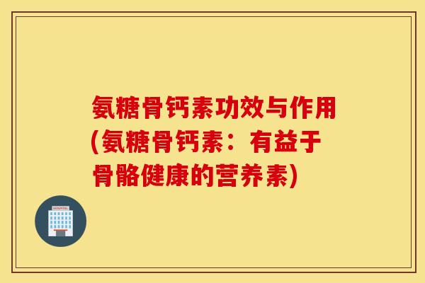 氨糖骨钙素功效与作用(氨糖骨钙素:有益于骨骼健康的营养素) 氨糖骨钙素功效与作用(氨糖骨钙素:有益于骨骼健康的营养素)