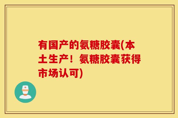 有国产的氨糖胶囊(本土生产！氨糖胶囊获得市场认可)