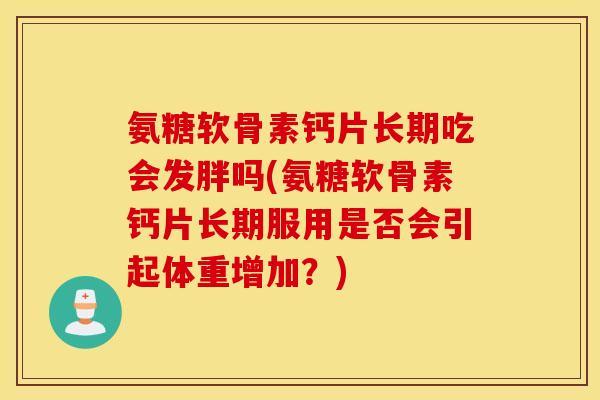 氨糖软骨素钙片长期吃会发胖吗(氨糖软骨素钙片长期服用是否会引起体重增加?) 氨糖软骨素钙片长期吃会发胖吗(氨糖软骨素钙片长期服用是否会引起体重增加?)