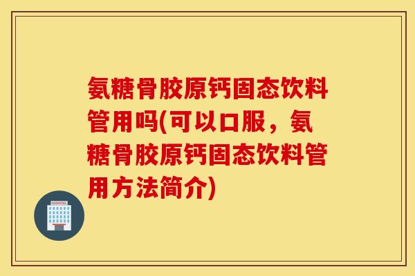 氨糖骨胶原钙固态饮料管用吗(可以口服,氨糖骨胶原钙固态饮料管用方法简介) 氨糖骨胶原钙固态饮料管用吗(可以口服,氨糖骨胶原钙固态饮料管用方法简介)