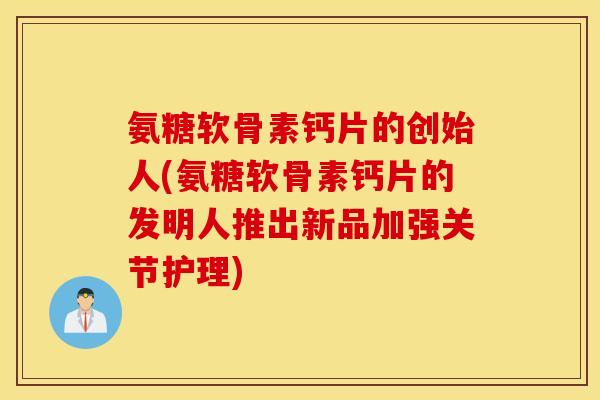 氨糖软骨素钙片的创始人(氨糖软骨素钙片的发明人推出新品加强关节护理) 氨糖软骨素钙片的创始人(氨糖软骨素钙片的发明人推出新品加强关节护理)