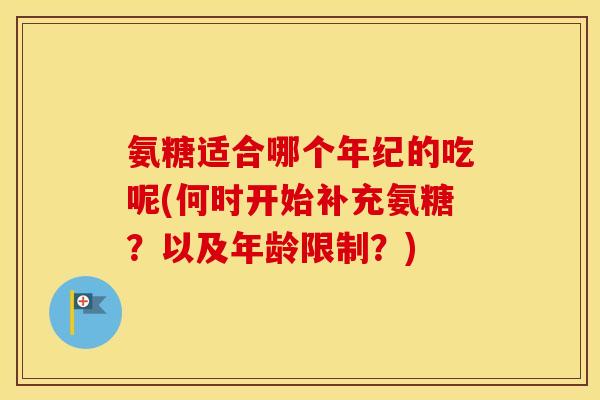 氨糖适合哪个年纪的吃呢(何时开始补充氨糖?以及年龄限制?) 氨糖适合哪个年纪的吃呢(何时开始补充氨糖?以及年龄限制?)