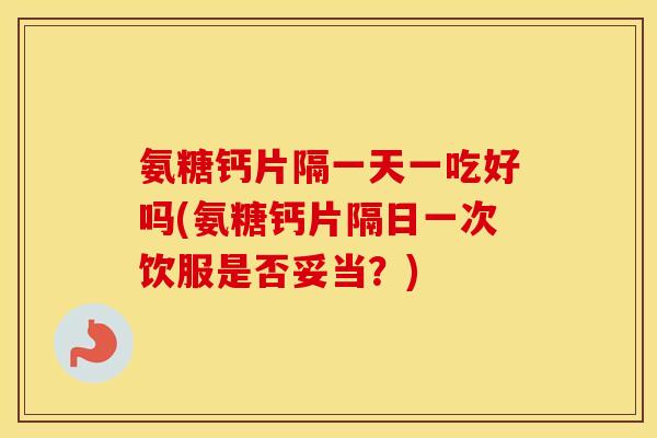 氨糖钙片隔一天一吃好吗(氨糖钙片隔日一次饮服是否妥当?) 氨糖钙片隔一天一吃好吗(氨糖钙片隔日一次饮服是否妥当?)