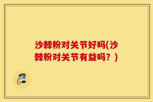 沙棘粉对关节好吗(沙棘粉对关节有益吗?) 沙棘粉对关节好吗(沙棘粉对关节有益吗?)