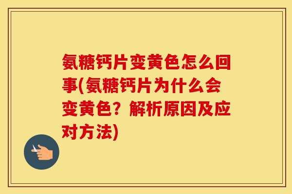 氨糖钙片变黄色怎么回事(氨糖钙片为什么会变黄色?解析原因及应对方法) 氨糖钙片变黄色怎么回事(氨糖钙片为什么会变黄色?解析原因及应对方法)