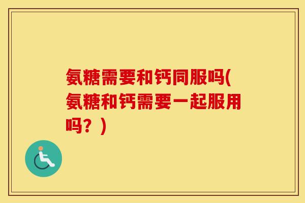 氨糖需要和钙同服吗(氨糖和钙需要一起服用吗？)