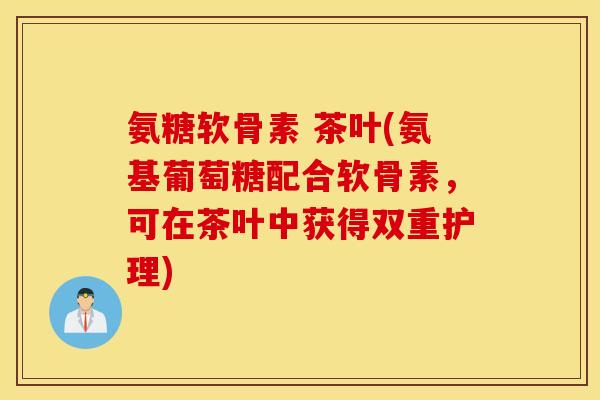 氨糖软骨素 茶叶(氨基葡萄糖配合软骨素,可在茶叶中获得双重护理) 氨糖软骨素 茶叶(氨基葡萄糖配合软骨素,可在茶叶中获得双重护理)