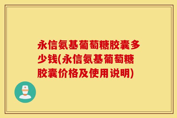 永信氨基葡萄糖胶囊多少钱(永信氨基葡萄糖胶囊价格及使用说明) 永信氨基葡萄糖胶囊多少钱(永信氨基葡萄糖胶囊价格及使用说明)