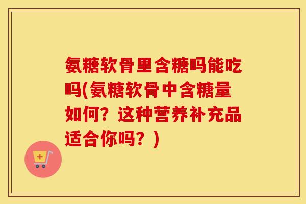 氨糖软骨里含糖吗能吃吗(氨糖软骨中含糖量如何?这种营养补充品适合你吗?) 氨糖软骨里含糖吗能吃吗(氨糖软骨中含糖量如何?这种营养补充品适合你吗?)