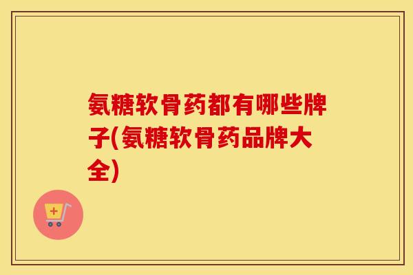 氨糖软骨药都有哪些牌子(氨糖软骨药品牌大全) 氨糖软骨药都有哪些牌子(氨糖软骨药品牌大全)