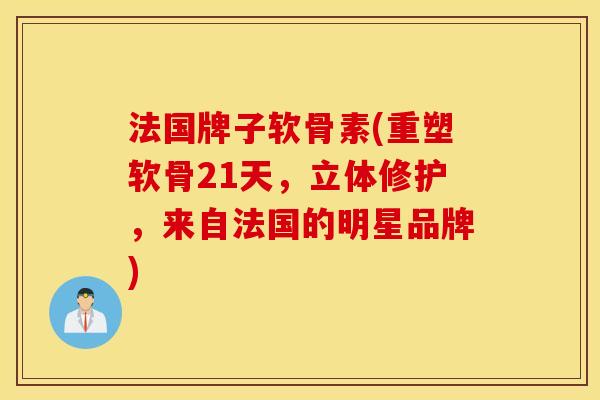 法国牌子软骨素(重塑软骨21天，立体修护，来自法国的明星品牌)