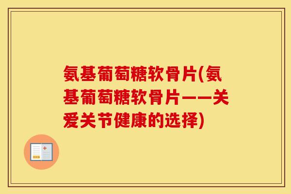氨基葡萄糖软骨片(氨基葡萄糖软骨片——关爱关节健康的选择)