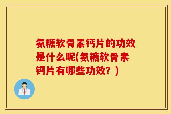 氨糖软骨素钙片的功效是什么呢(氨糖软骨素钙片有哪些功效?) 氨糖软骨素钙片的功效是什么呢(氨糖软骨素钙片有哪些功效?)