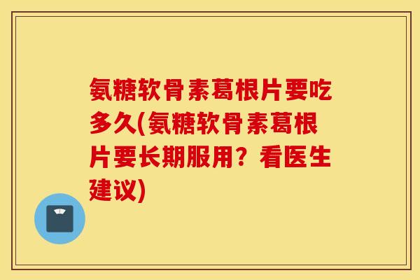 氨糖软骨素葛根片要吃多久(氨糖软骨素葛根片要长期服用？看医生建议)
