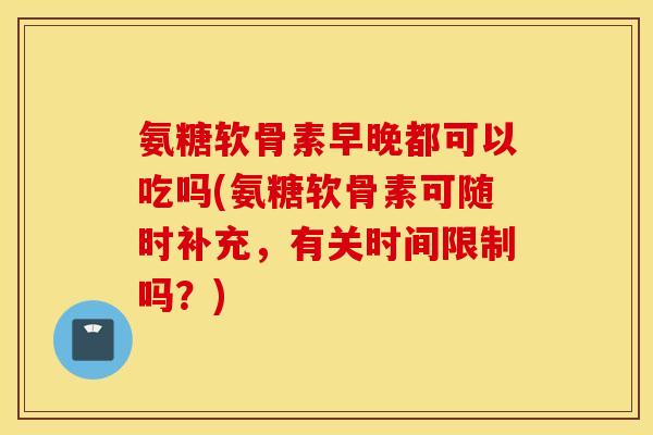 氨糖软骨素早晚都可以吃吗(氨糖软骨素可随时补充,有关时间限制吗?) 氨糖软骨素早晚都可以吃吗(氨糖软骨素可随时补充,有关时间限制吗?)