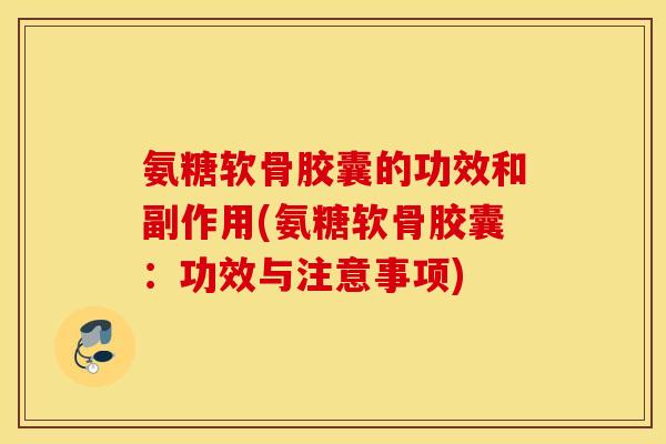 氨糖软骨胶囊的功效和副作用(氨糖软骨胶囊:功效与注意事项) 氨糖软骨胶囊的功效和副作用(氨糖软骨胶囊:功效与注意事项)