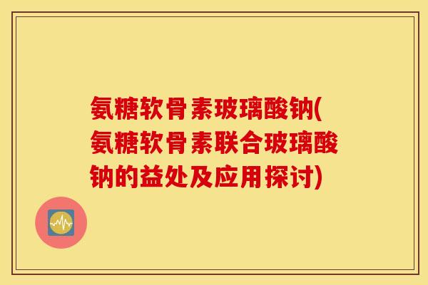 氨糖软骨素玻璃酸钠(氨糖软骨素联合玻璃酸钠的益处及应用探讨) 氨糖软骨素玻璃酸钠(氨糖软骨素联合玻璃酸钠的益处及应用探讨)