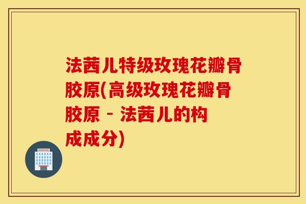 法茜儿特级玫瑰花瓣骨胶原(高级玫瑰花瓣骨胶原 - 法茜儿的构成成分) 法茜儿特级玫瑰花瓣骨胶原(高级玫瑰花瓣骨胶原 - 法茜儿的构成成分)