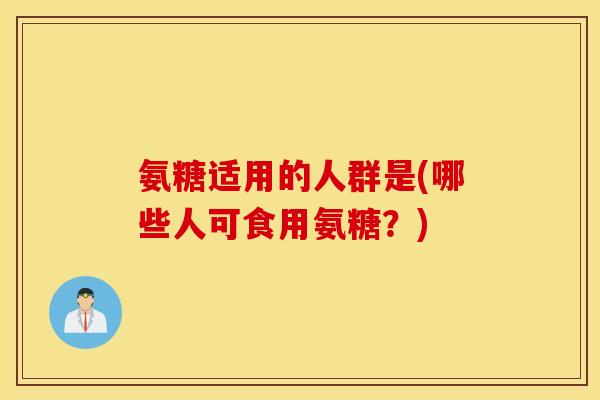 氨糖适用的人群是(哪些人可食用氨糖？)
