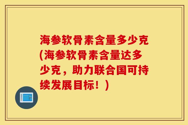 海参软骨素含量多少克(海参软骨素含量达多少克,助力联合国可持续发展目标!) 海参软骨素含量多少克(海参软骨素含量达多少克,助力联合国可持续发展目标!)