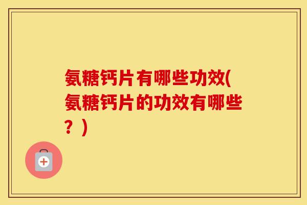 氨糖钙片有哪些功效(氨糖钙片的功效有哪些?) 氨糖钙片有哪些功效(氨糖钙片的功效有哪些?)