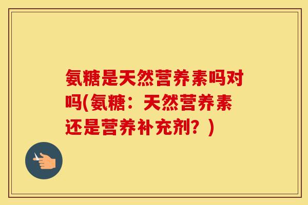 氨糖是天然营养素吗对吗(氨糖:天然营养素还是营养补充剂?) 氨糖是天然营养素吗对吗(氨糖:天然营养素还是营养补充剂?)