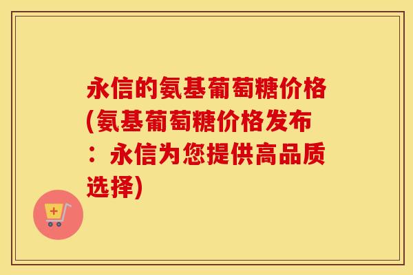 永信的氨基葡萄糖价格(氨基葡萄糖价格发布:永信为您提供高品质选择) 永信的氨基葡萄糖价格(氨基葡萄糖价格发布:永信为您提供高品质选择)