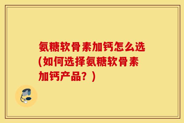 氨糖软骨素加钙怎么选(如何选择氨糖软骨素加钙产品?) 氨糖软骨素加钙怎么选(如何选择氨糖软骨素加钙产品?)