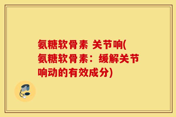 氨糖软骨素 关节响(氨糖软骨素:缓解关节响动的有效成分) 氨糖软骨素 关节响(氨糖软骨素:缓解关节响动的有效成分)
