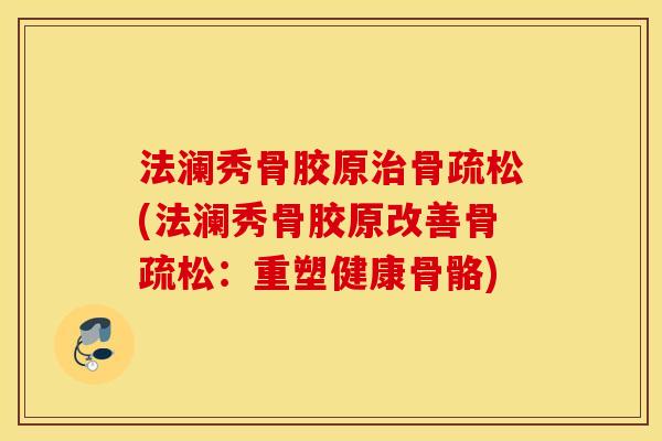法澜秀骨胶原骨疏松(法澜秀骨胶原改善骨疏松:重塑健康骨骼) 法澜秀骨胶原骨疏松(法澜秀骨胶原改善骨疏松:重塑健康骨骼)