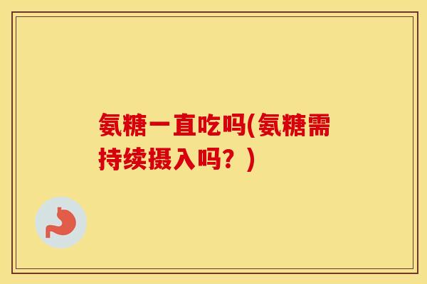 氨糖一直吃吗(氨糖需持续摄入吗?) 氨糖一直吃吗(氨糖需持续摄入吗?)