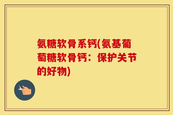 氨糖软骨系钙(氨基葡萄糖软骨钙:保护关节的好物) 氨糖软骨系钙(氨基葡萄糖软骨钙:保护关节的好物)