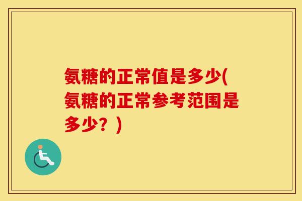 氨糖的正常值是多少(氨糖的正常参考范围是多少？)