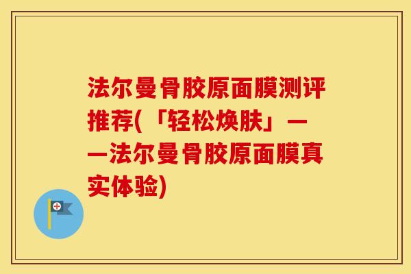 法尔曼骨胶原面膜测评推荐(「轻松焕肤」——法尔曼骨胶原面膜真实体验) 法尔曼骨胶原面膜测评推荐(「轻松焕肤」——法尔曼骨胶原面膜真实体验)