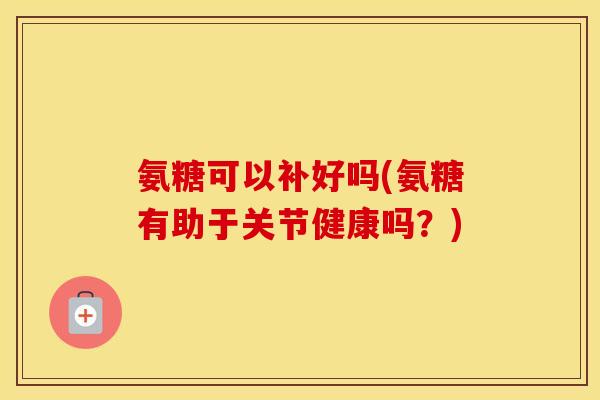 氨糖可以补好吗(氨糖有助于关节健康吗?) 氨糖可以补好吗(氨糖有助于关节健康吗?)