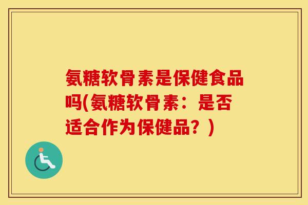 氨糖软骨素是保健食品吗(氨糖软骨素：是否适合作为保健品？)