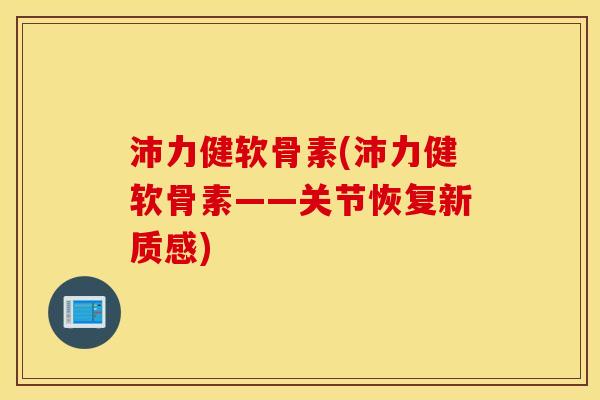 沛力健软骨素(沛力健软骨素——关节恢复新质感) 沛力健软骨素(沛力健软骨素——关节恢复新质感)