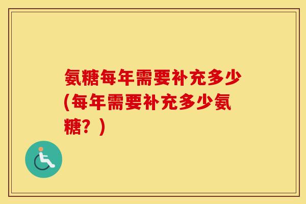 氨糖每年需要补充多少(每年需要补充多少氨糖?) 氨糖每年需要补充多少(每年需要补充多少氨糖?)