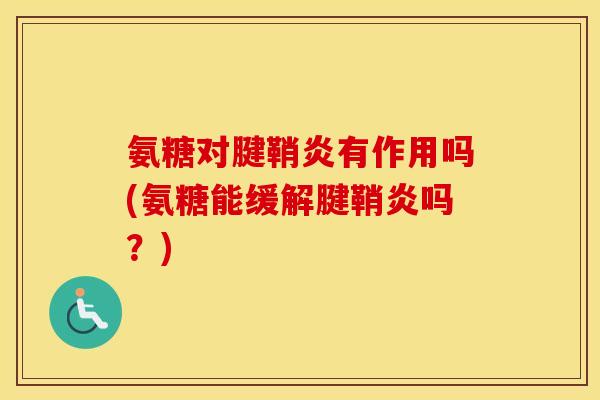 氨糖对腱鞘炎有作用吗(氨糖能缓解腱鞘炎吗?) 氨糖对腱鞘炎有作用吗(氨糖能缓解腱鞘炎吗?)