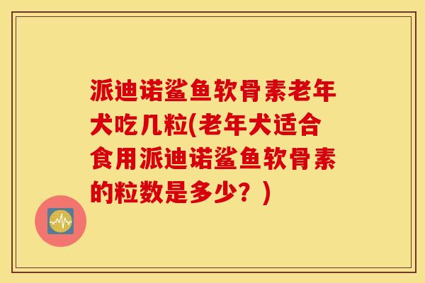 派迪诺鲨鱼软骨素老年犬吃几粒(老年犬适合食用派迪诺鲨鱼软骨素的粒数是多少？)